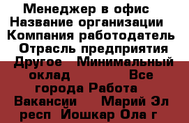 Менеджер в офис › Название организации ­ Компания-работодатель › Отрасль предприятия ­ Другое › Минимальный оклад ­ 22 000 - Все города Работа » Вакансии   . Марий Эл респ.,Йошкар-Ола г.